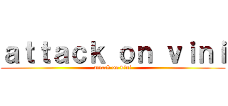 ａｔｔａｃｋ ｏｎ ｖｉｎｉ (attack on vini)