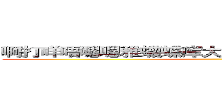 啊打咩唔嗯嗯雅蠛蝶库大赛啊啊呜唔哦喔呜啊啊啊 ()