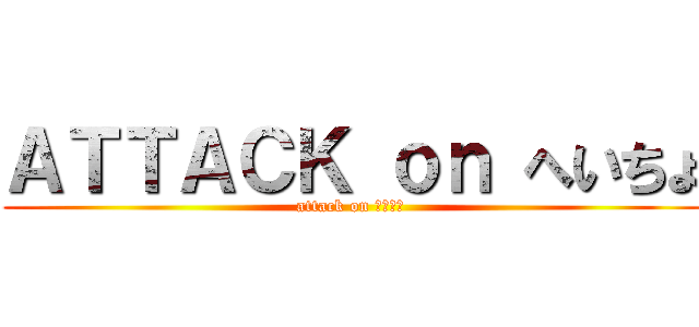 ＡＴＴＡＣＫ ｏｎ へいちょ (attack on へちょ　 )