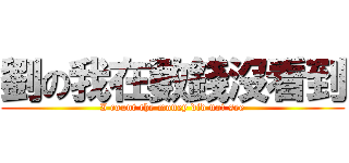 劉の我在數錢沒看到 (I count the money did not see)