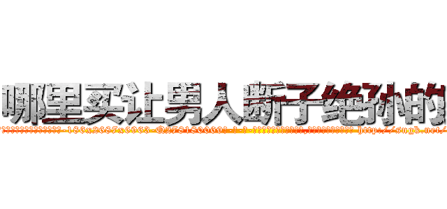 哪里买让男人断子绝孙的药 (哪里买让男人断子绝孙的药【电-186x2687x6963-Q278180069元-吉-药-业】我们做的是长期生意,靠的是老客户长期支持 http://sngk.net/pncPce
)