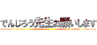 でんじろう先生お願いします ()