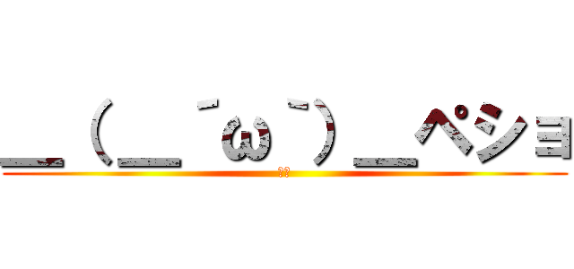 ＿（ ＿´ω｀）＿ペショ (いて)