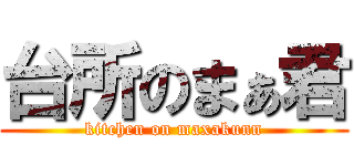台所のまぁ君 (kitchen on maxakunn)
