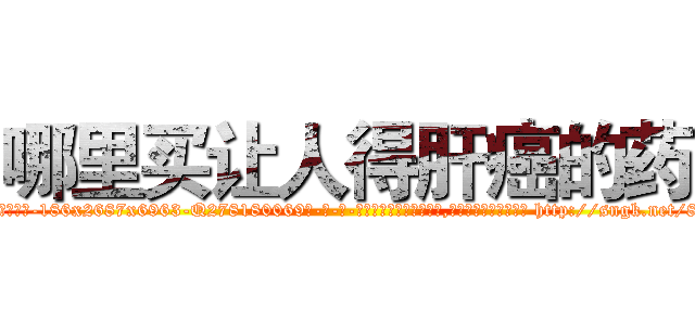 哪里买让人得肝癌的药 (哪里买让人得肝癌的药【电-186x2687x6963-Q278180069元-吉-药-业】我们做的是长期生意,靠的是老客户长期支持 http://sngk.net/8Jdoo5
)