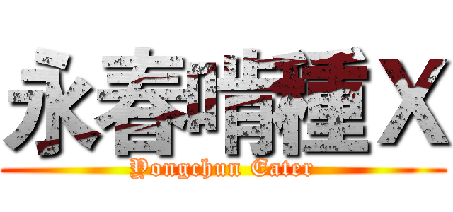 永春啃種Ｘ (Yongchun Eater)