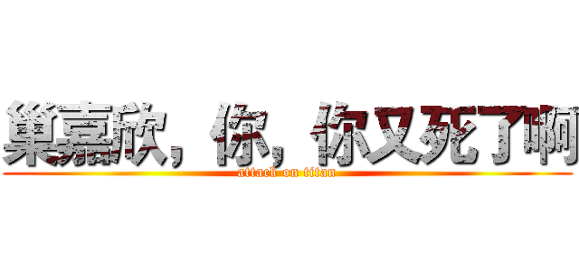 巢嘉欣，你，你又死了啊 (attack on titan)