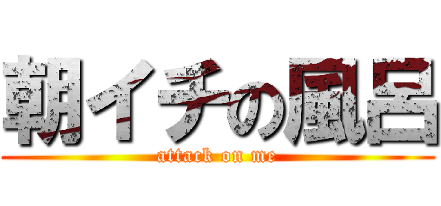 朝イチの風呂 (attack on me)