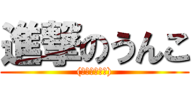 進撃のうんこ ((まいかのこと))