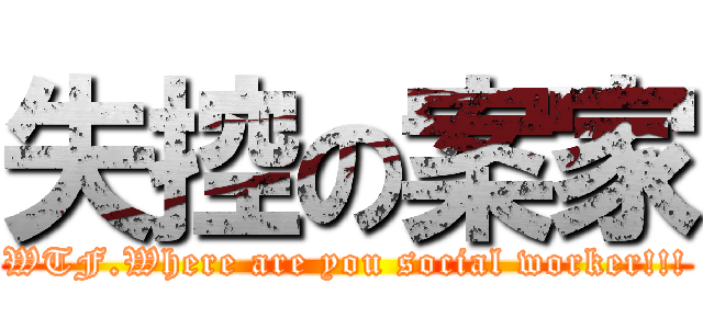 失控の案家 (WTF.Where are you social worker!!!)