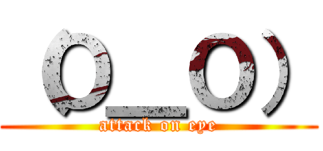 （Ｏ＿Ｏ） (attack on eye)