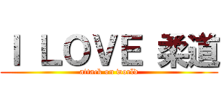 Ｉ ＬＯＶＥ 柔道 (attack on world)