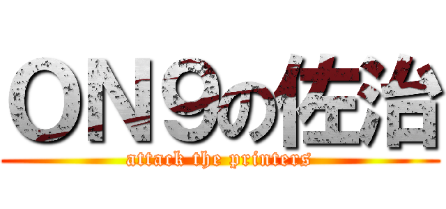 ＯＮ９の佐治 (attack the printers)