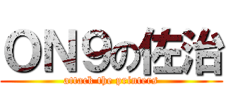 ＯＮ９の佐治 (attack the printers)