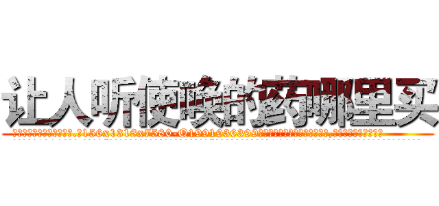 让人听使唤的药哪里买 (让人听使唤的药哪里买【电.话156x1318x7580-Q1991936399鑫宏药业】我们做的是长期生意,靠的是老客户长期支持
参考消息网2月20日报道 韩媒称，“剩女多、离婚率高的城市，房价一定会上涨。”这是中国经济学家金岩石2016年12月参加在上海举行的房地产相关论坛时说的话。
)