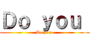Ｄｏ ｙｏｕ  (Do you )