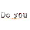 Ｄｏ ｙｏｕ  (Do you )