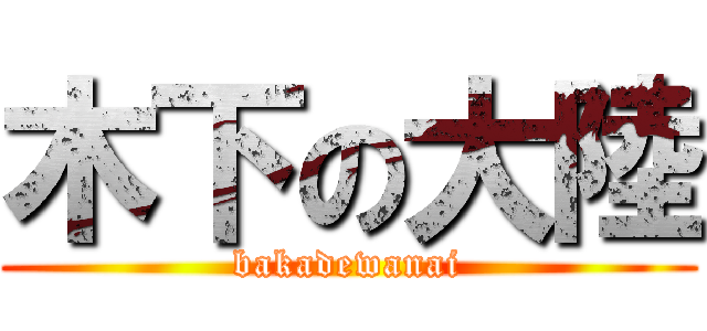 木下の大陸 (bakadewanai)
