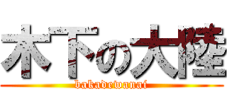 木下の大陸 (bakadewanai)