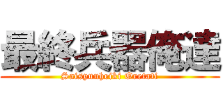 最終兵器俺達 (Saisyuuheiki Oretati)