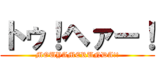 トゥ！ヘァー！ (MOUYAMERUNDA!!)