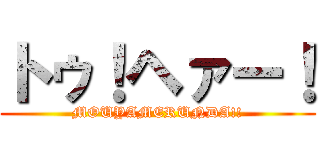 トゥ！ヘァー！ (MOUYAMERUNDA!!)