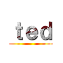 ｔｅｄ ()