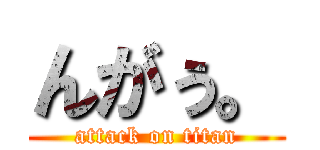 んがぅ。 (attack on titan)