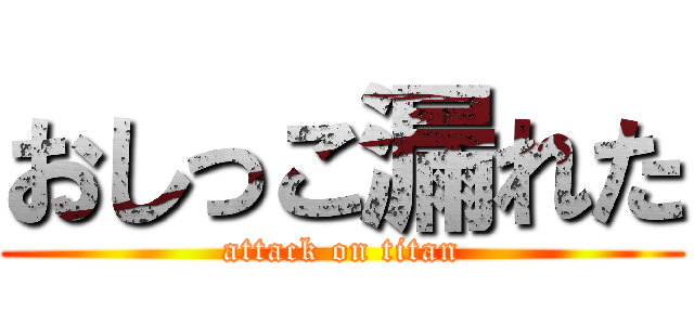 おしっこ漏れた (attack on titan)