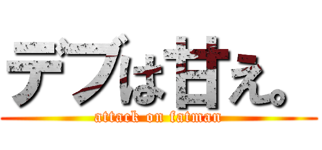 デブは甘え。 (attack on fatman)