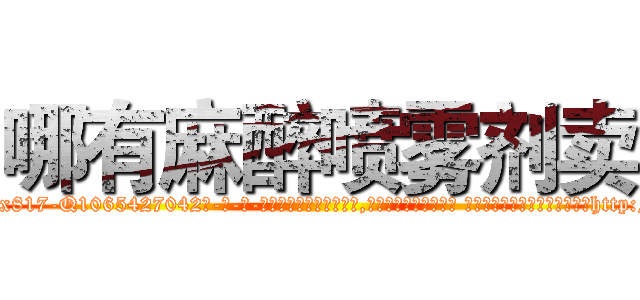 哪有麻醉喷雾剂卖 (哪有麻醉喷雾剂卖【电-话151x68344x817-Q1065427042元-吉-药-业】我们做的是长期生意,靠的是老客户长期支持 哪有麻醉喷雾剂卖在发表了一篇http://sngk.net/HKuuRt

参考消息网我们做的是长期生意,靠的是老客户长期支持也许我们早该意识到，就连鲍勃·霍斯金斯（金球奖戏剧类电影男主角 
)