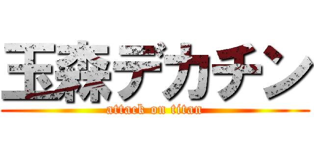 玉森デカチン (attack on titan)