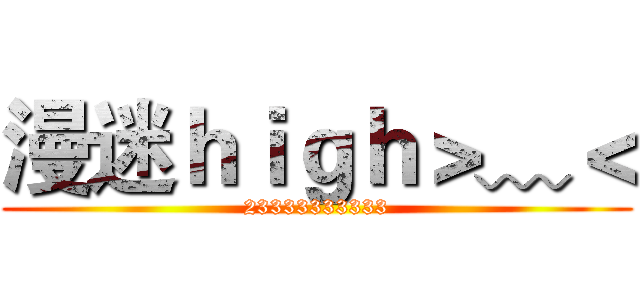 漫迷ｈｉｇｈ＞﹏＜ (23333333333)