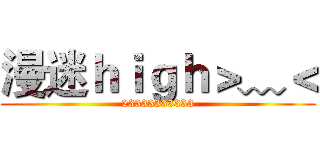 漫迷ｈｉｇｈ＞﹏＜ (23333333333)