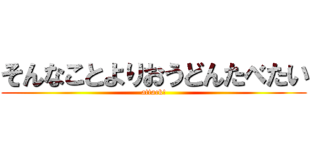 そんなことよりおうどんたべたい (attack!)