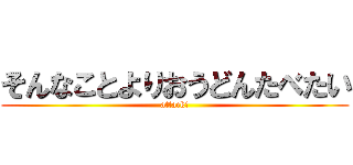 そんなことよりおうどんたべたい (attack!)