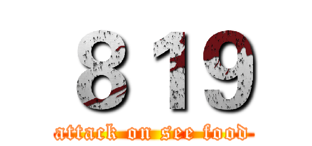 ８１９ (attack on see food)