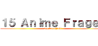 １５ Ａｎｉｍｅ Ｆｒａｇｅｎ (von KuroiYuki)