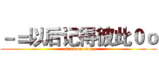 －＝以后记得彼此０ｏ (attack on titan)