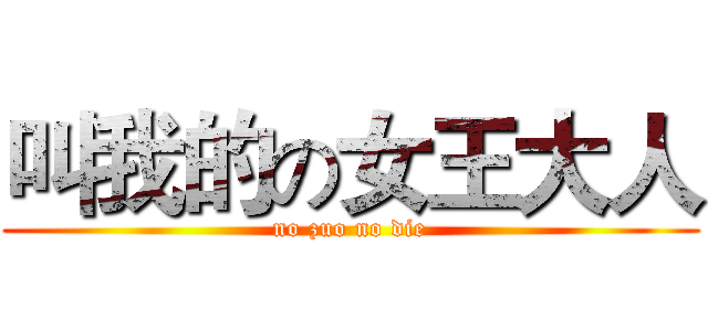 叫我的の女王大人 (no zuo no die)