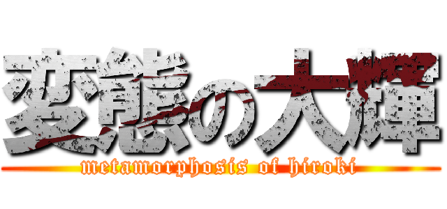 変態の大輝 (metamorphosis of hiroki)