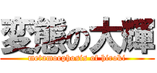 変態の大輝 (metamorphosis of hiroki)