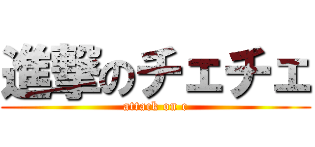 進撃のチェチェ (attack on c)