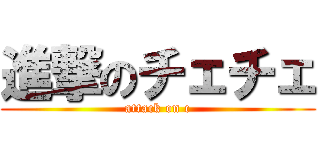 進撃のチェチェ (attack on c)