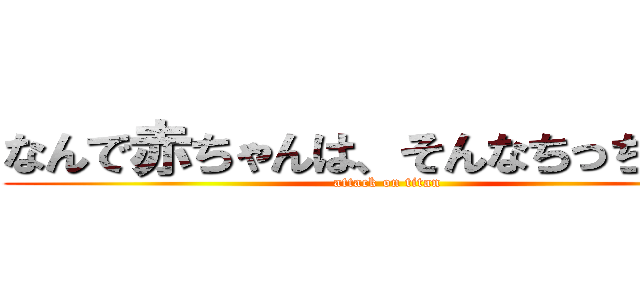 なんで赤ちゃんは、そんなちっちゃいの (attack on titan)