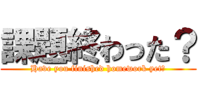 課題終わった？ (Have you finished homework yet?)
