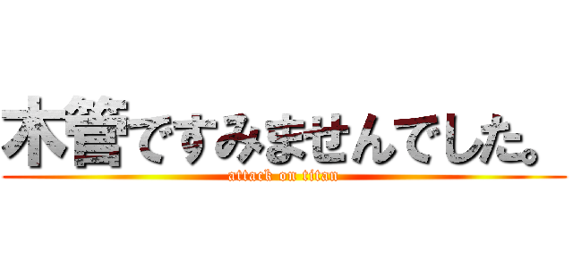 木管ですみませんでした。 (attack on titan)