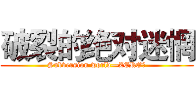 破裂的绝对迷惘 (Subversion world—ZERO！)