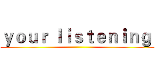ｙｏｕｒ ｌｉｓｔｅｎｉｎｇ  ()
