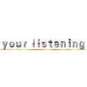 ｙｏｕｒ ｌｉｓｔｅｎｉｎｇ  ()